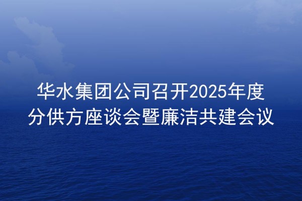 Huashui 메이저 사이트은 2025 연간 하위 공급 심포지엄 및 무결성 공동 건설 회의를 개최합니다